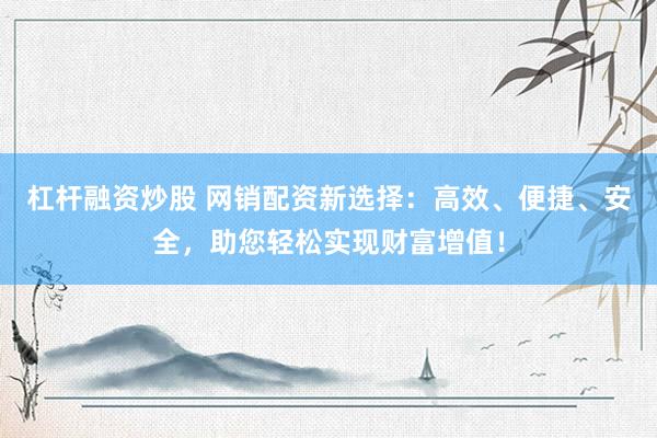 杠杆融资炒股 网销配资新选择：高效、便捷、安全，助您轻松实现财富增值！