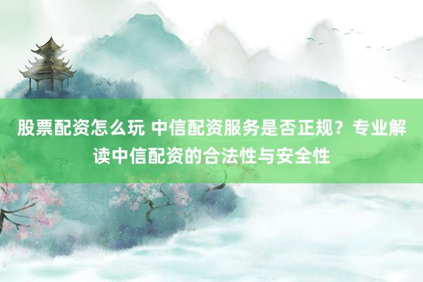 股票配资怎么玩 中信配资服务是否正规？专业解读中信配资的合法性与安全性