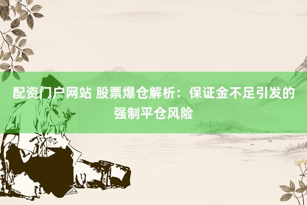 配资门户网站 股票爆仓解析：保证金不足引发的强制平仓风险