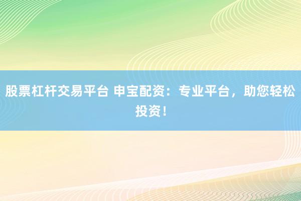 股票杠杆交易平台 申宝配资：专业平台，助您轻松投资！