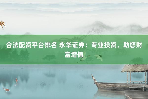 合法配资平台排名 永华证券：专业投资，助您财富增值