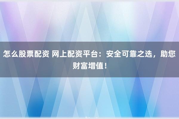怎么股票配资 网上配资平台：安全可靠之选，助您财富增值！
