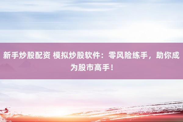 新手炒股配资 模拟炒股软件：零风险练手，助你成为股市高手！