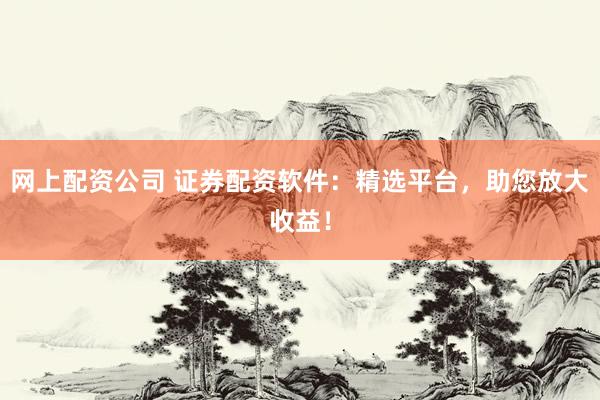 网上配资公司 证券配资软件：精选平台，助您放大收益！