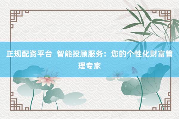 正规配资平台  智能投顾服务：您的个性化财富管理专家