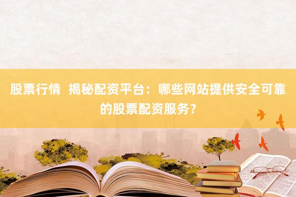 股票行情  揭秘配资平台：哪些网站提供安全可靠的股票配资服务？