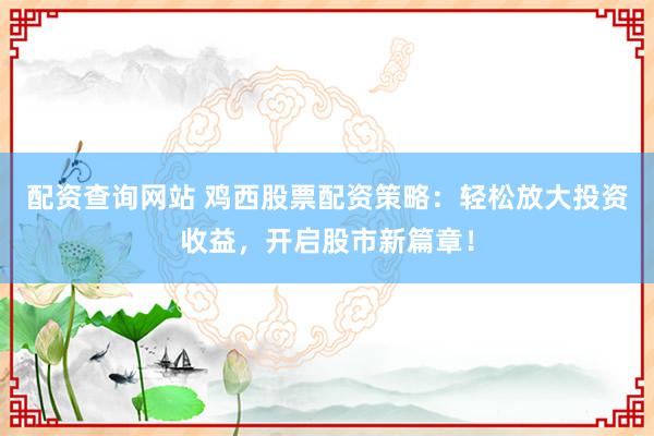 配资查询网站 鸡西股票配资策略：轻松放大投资收益，开启股市新篇章！