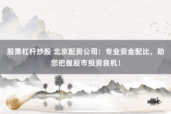 股票杠杆炒股 北京配资公司：专业资金配比，助您把握股市投资良机！