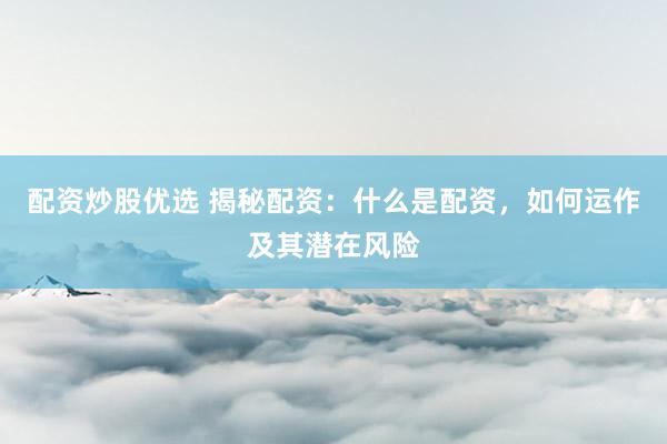 配资炒股优选 揭秘配资：什么是配资，如何运作及其潜在风险