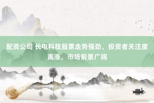 配资公司 长电科技股票走势强劲，投资者关注度高涨，市场前景广阔