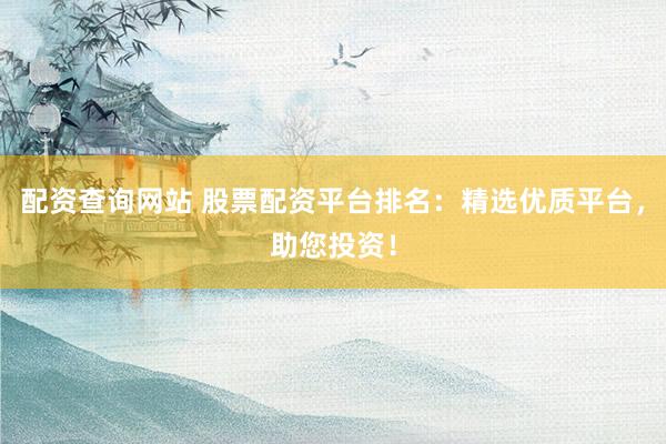 配资查询网站 股票配资平台排名：精选优质平台，助您投资！