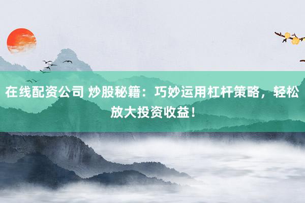 在线配资公司 炒股秘籍：巧妙运用杠杆策略，轻松放大投资收益！