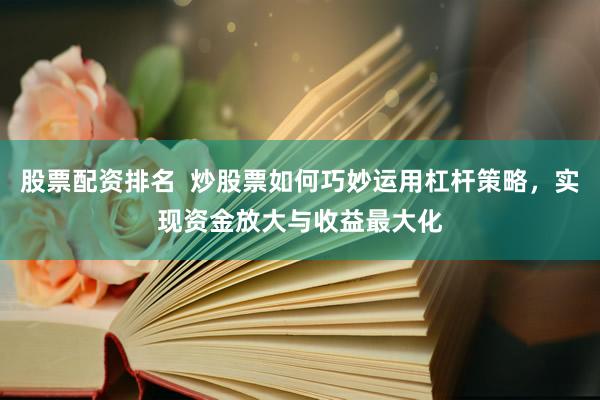 股票配资排名  炒股票如何巧妙运用杠杆策略，实现资金放大与收益最大化