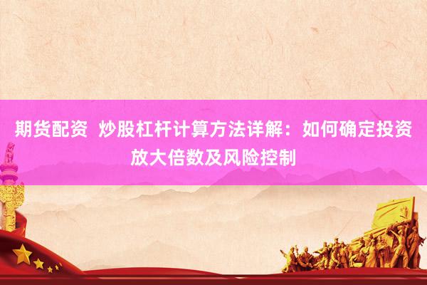 期货配资  炒股杠杆计算方法详解：如何确定投资放大倍数及风险控制