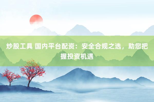 炒股工具 国内平台配资：安全合规之选，助您把握投资机遇