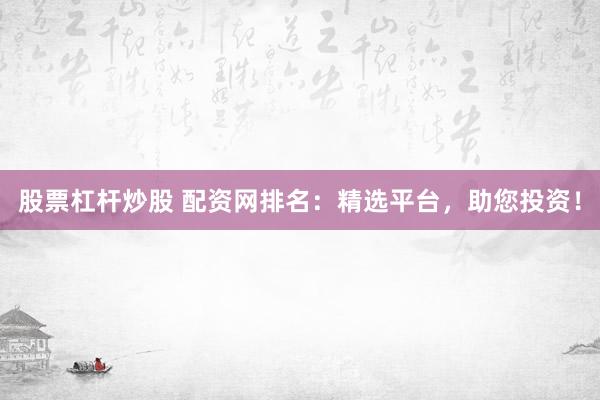 股票杠杆炒股 配资网排名：精选平台，助您投资！