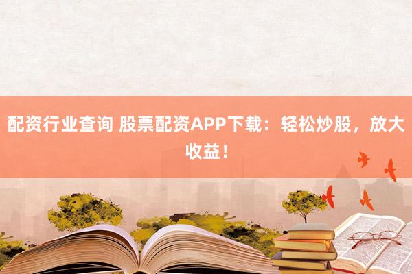 配资行业查询 股票配资APP下载：轻松炒股，放大收益！