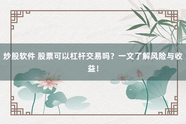 炒股软件 股票可以杠杆交易吗？一文了解风险与收益！