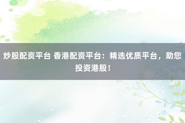 炒股配资平台 香港配资平台：精选优质平台，助您投资港股！