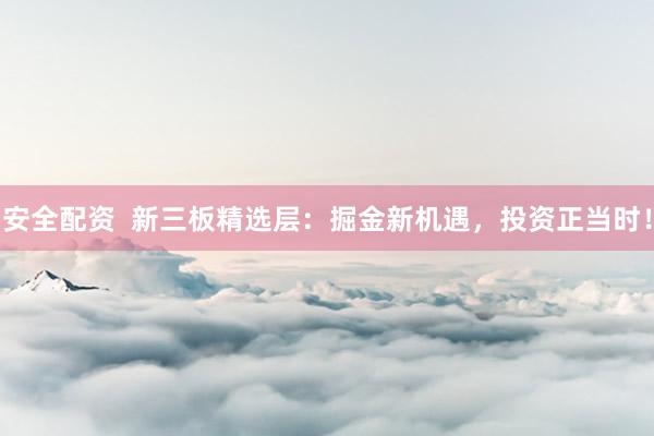 安全配资  新三板精选层：掘金新机遇，投资正当时！