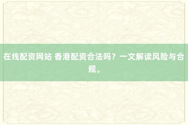 在线配资网站 香港配资合法吗？一文解读风险与合规。