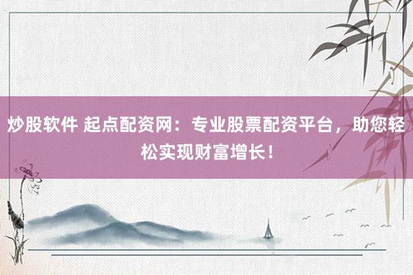 炒股软件 起点配资网：专业股票配资平台，助您轻松实现财富增长！