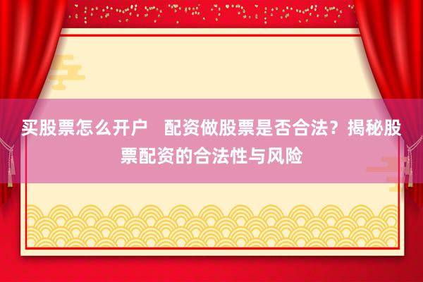买股票怎么开户   配资做股票是否合法？揭秘股票配资的合法性与风险