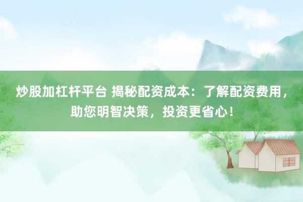 炒股加杠杆平台 揭秘配资成本：了解配资费用，助您明智决策，投资更省心！