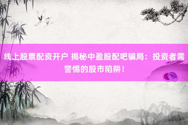 线上股票配资开户 揭秘中盈股配吧骗局：投资者需警惕的股市陷阱！