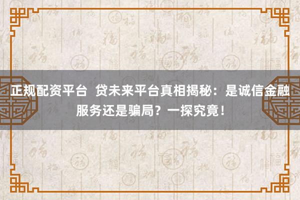 正规配资平台  贷未来平台真相揭秘：是诚信金融服务还是骗局？一探究竟！