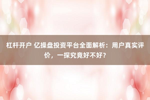 杠杆开户 亿操盘投资平台全面解析：用户真实评价，一探究竟好不好？