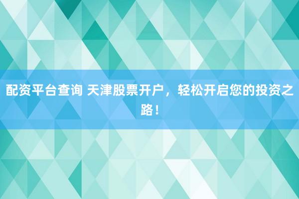 配资平台查询 天津股票开户，轻松开启您的投资之路！