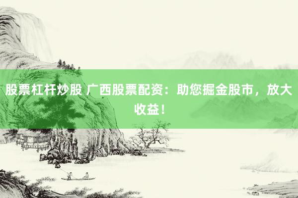 股票杠杆炒股 广西股票配资：助您掘金股市，放大收益！