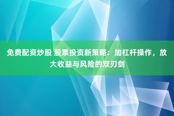 免费配资炒股 股票投资新策略：加杠杆操作，放大收益与风险的双刃剑