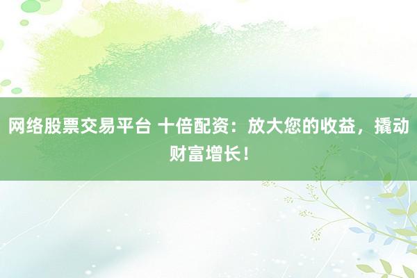 网络股票交易平台 十倍配资：放大您的收益，撬动财富增长！