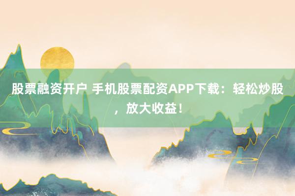 股票融资开户 手机股票配资APP下载：轻松炒股，放大收益！