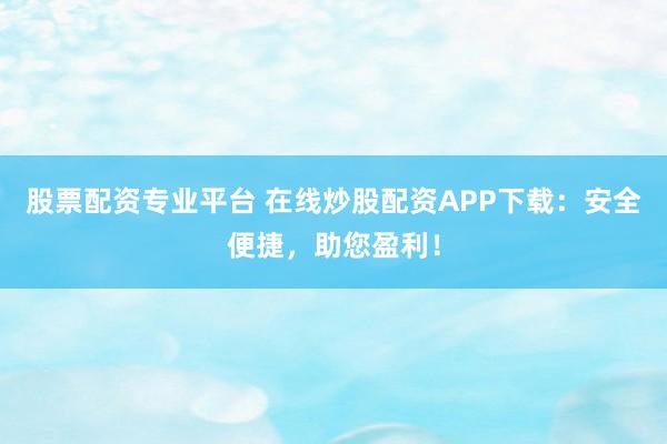 股票配资专业平台 在线炒股配资APP下载：安全便捷，助您盈利！