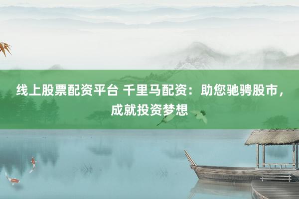 线上股票配资平台 千里马配资：助您驰骋股市，成就投资梦想