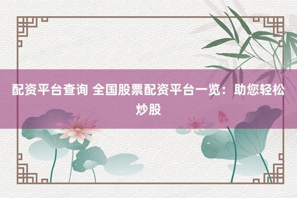 配资平台查询 全国股票配资平台一览：助您轻松炒股