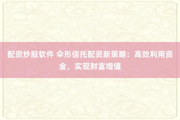 配资炒股软件 伞形信托配资新策略：高效利用资金，实现财富增值