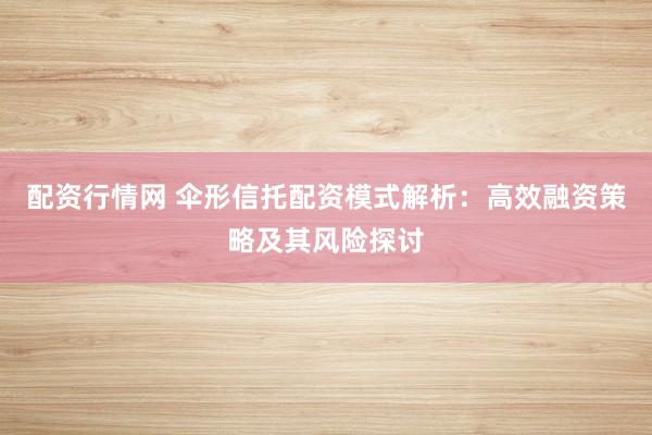 配资行情网 伞形信托配资模式解析：高效融资策略及其风险探讨