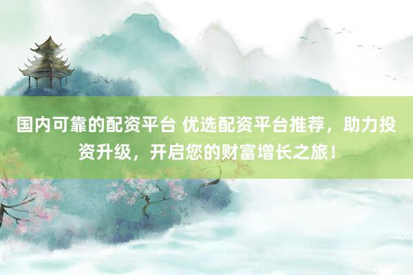 国内可靠的配资平台 优选配资平台推荐，助力投资升级，开启您的财富增长之旅！