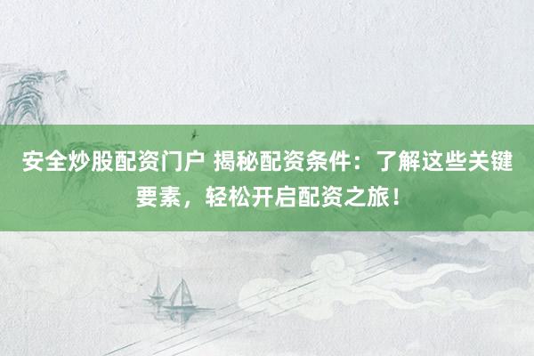 安全炒股配资门户 揭秘配资条件：了解这些关键要素，轻松开启配资之旅！