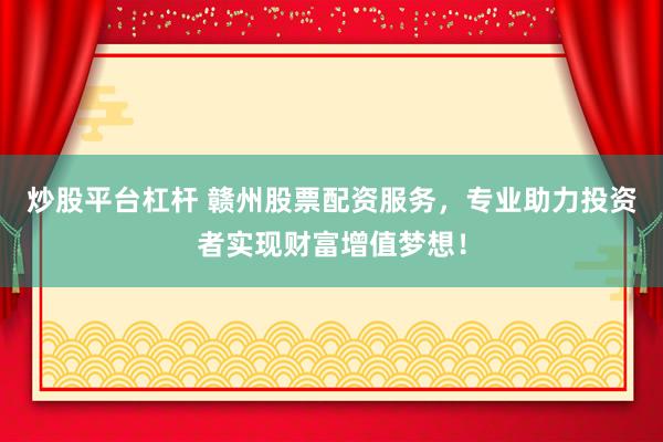炒股平台杠杆 赣州股票配资服务，专业助力投资者实现财富增值梦想！