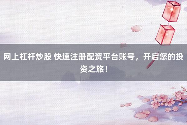 网上杠杆炒股 快速注册配资平台账号，开启您的投资之旅！