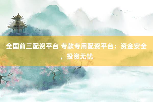 全国前三配资平台 专款专用配资平台：资金安全，投资无忧
