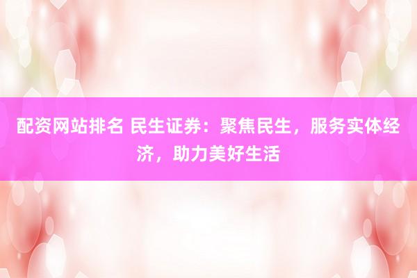 配资网站排名 民生证券：聚焦民生，服务实体经济，助力美好生活