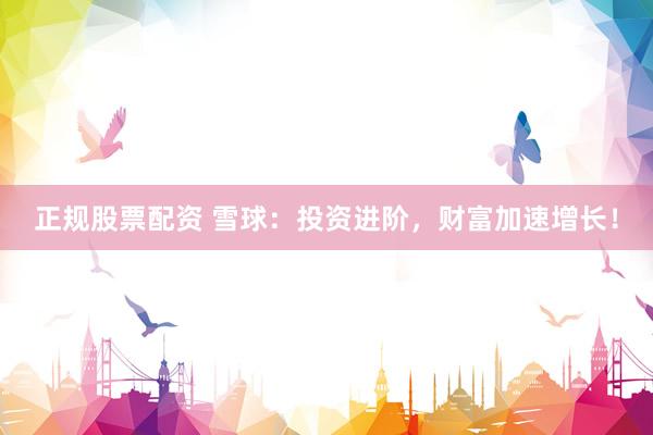 正规股票配资 雪球：投资进阶，财富加速增长！