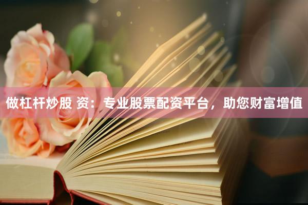 做杠杆炒股 资：专业股票配资平台，助您财富增值