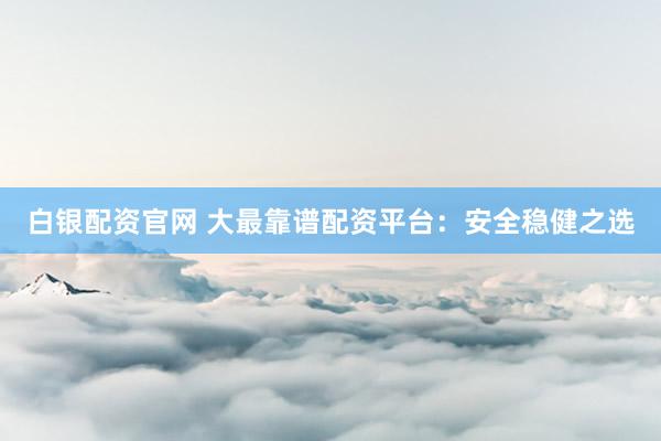 白银配资官网 大最靠谱配资平台：安全稳健之选